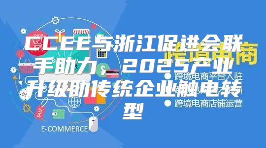 CCEE与浙江促进会联手助力，2025产业升级助传统企业触电转型