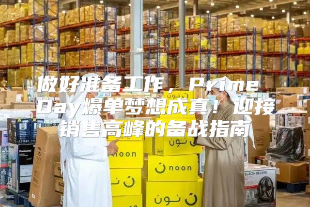 做好准备工作，Prime Day爆单梦想成真！迎接销售高峰的备战指南