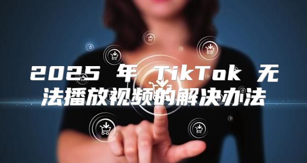 2025 年 TikTok 无法播放视频的解决办法