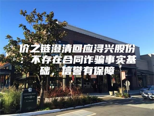 价之链澄清回应浔兴股份：不存在合同诈骗事实基础，信誉有保障