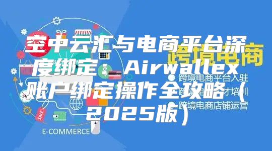 空中云汇与电商平台深度绑定：Airwallex账户绑定操作全攻略2025版