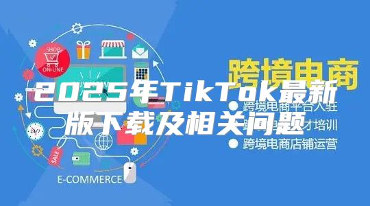 2025年TikTok最新版下载及相关问题
