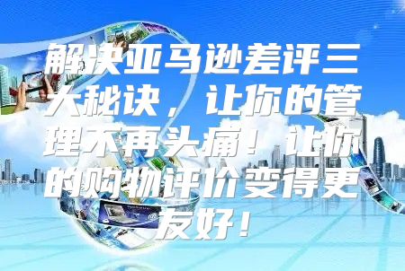 解决亚马逊差评三大秘诀，让你的管理不再头痛！让你的购物评价变得更友好！
