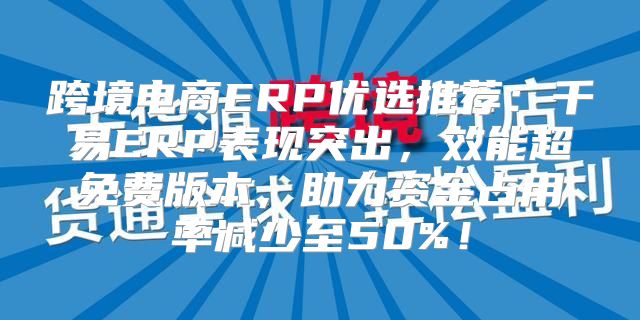 跨境电商ERP优选推荐：千易ERP表现突出，效能超免费版本，助力资金占用率减少至50%！