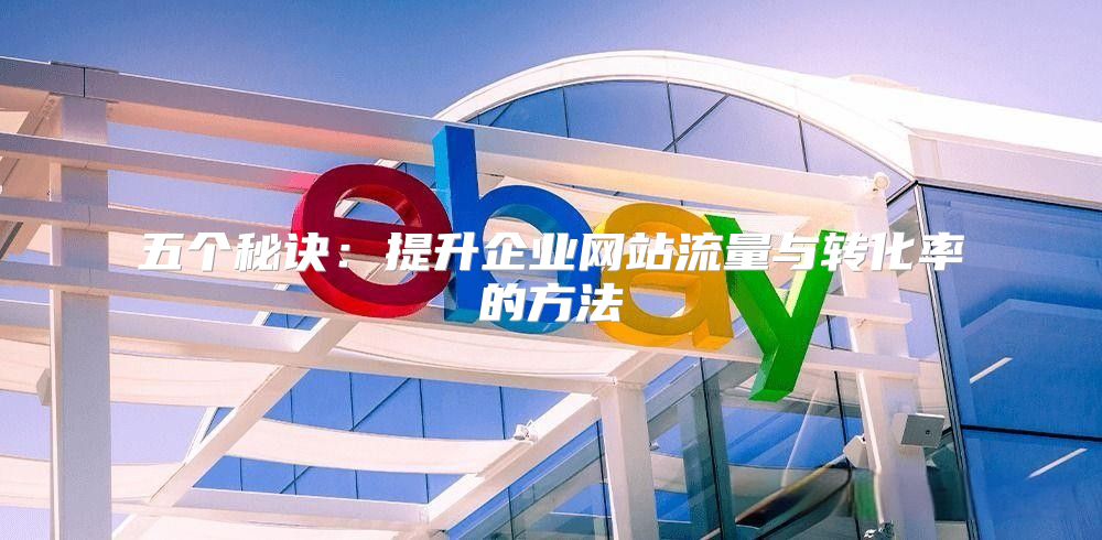 五个秘诀：提升企业网站流量与转化率的方法