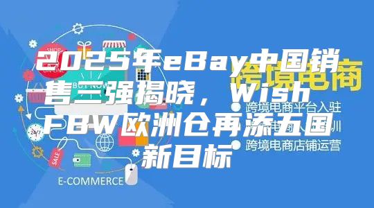 2025年eBay中国销售三强揭晓，Wish FBW欧洲仓再添五国新目标