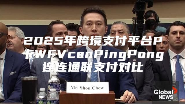 2025年跨境支付平台P卡WFVcanPingPong连连通联支付对比