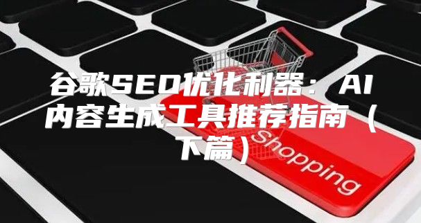 谷歌SEO优化利器：AI内容生成工具推荐指南下篇
