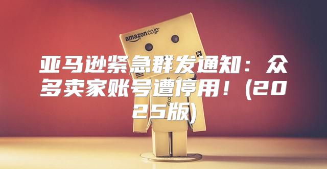 亚马逊紧急群发通知：众多卖家账号遭停用！(2025版)