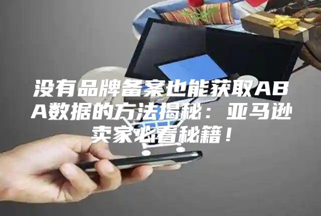 没有品牌备案也能获取ABA数据的方法揭秘：亚马逊卖家必看秘籍！