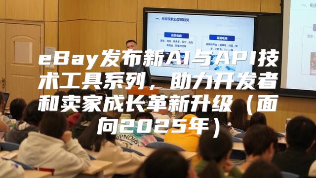eBay发布新AI与API技术工具系列，助力开发者和卖家成长革新升级面向2025年