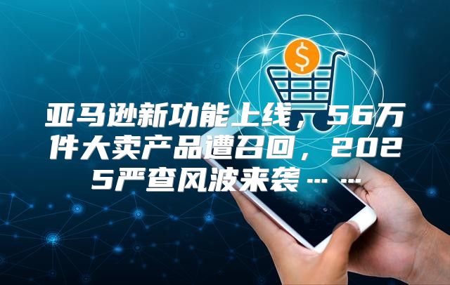 亚马逊新功能上线，56万件大卖产品遭召回，2025严查风波来袭……