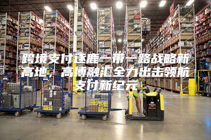 跨境支付逐鹿一带一路战略新高地，高博融汇全力出击领航支付新纪元