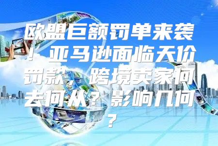 欧盟巨额罚单来袭！亚马逊面临天价罚款，跨境卖家何去何从？影响几何？