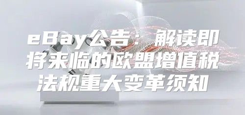eBay公告：解读即将来临的欧盟增值税法规重大变革须知
