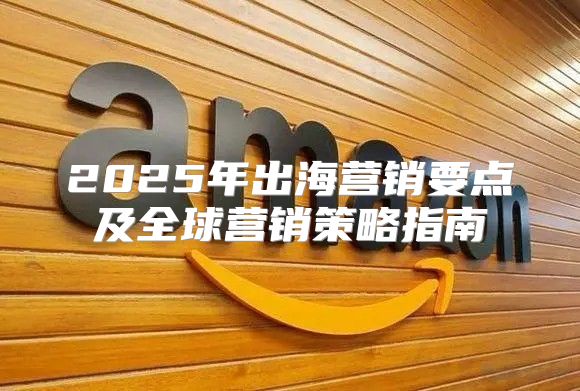 2025年出海营销要点及全球营销策略指南