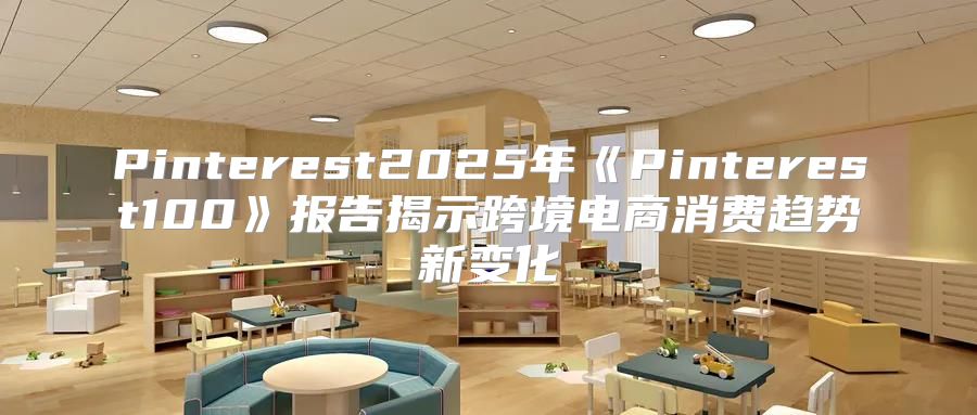 Pinterest2025年Pinterest100报告揭示跨境电商消费趋势新变化