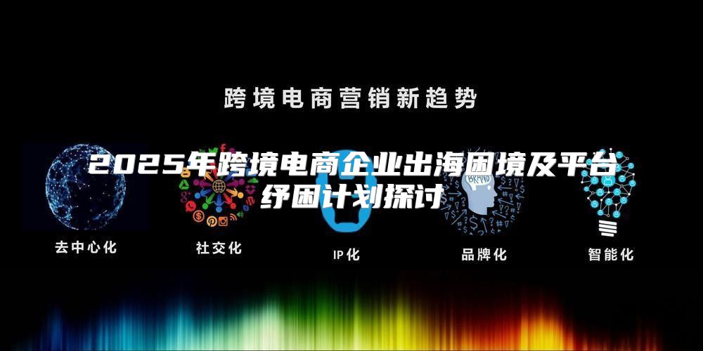 2025年跨境电商企业出海困境及平台纾困计划探讨