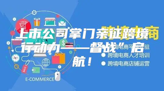 上市公司掌门亲征跨境行动力——督战”启航！