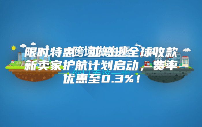 限时特惠：亚马逊全球收款新卖家护航计划启动，费率优惠至0.3%！