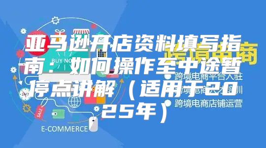 亚马逊开店资料填写指南：如何操作至中途暂停点讲解适用于2025年