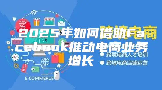 2025年如何借助Facebook推动电商业务增长