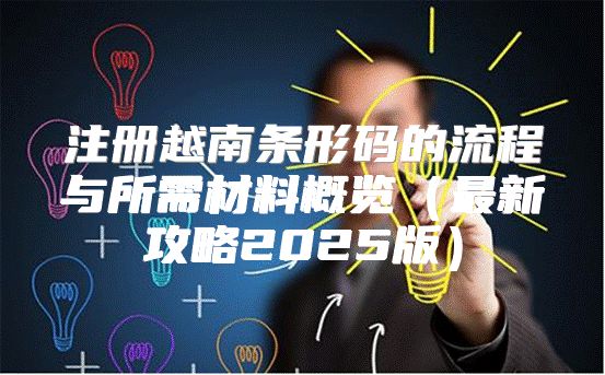 注册越南条形码的流程与所需材料概览最新攻略2025版