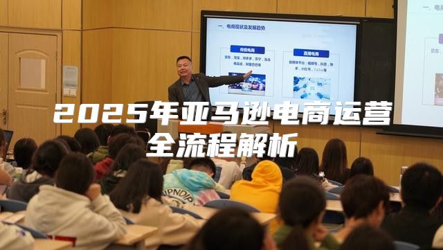 2025年亚马逊电商运营全流程解析