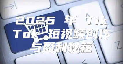 2025 年 TikTok 短视频创作与盈利秘籍