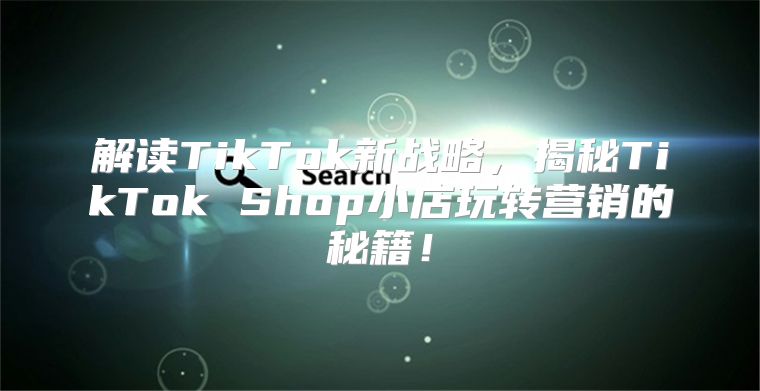 解读TikTok新战略，揭秘TikTok Shop小店玩转营销的秘籍！