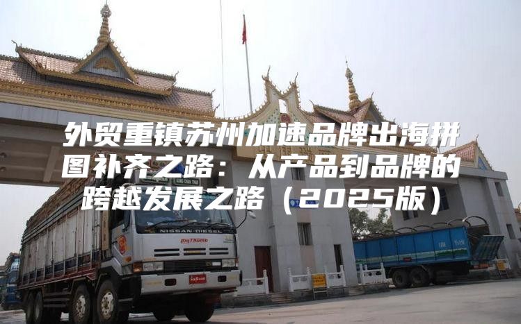 外贸重镇苏州加速品牌出海拼图补齐之路：从产品到品牌的跨越发展之路2025版