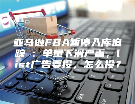 亚马逊FBA暂停入库追踪⑨：单量下滑严重，list广告要投，怎么投？