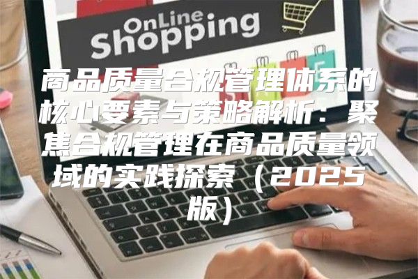 商品质量合规管理体系的核心要素与策略解析：聚焦合规管理在商品质量领域的实践探索2025版