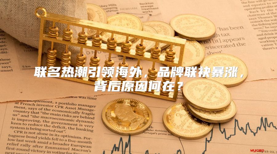 联名热潮引领海外，品牌联袂暴涨，背后原因何在？