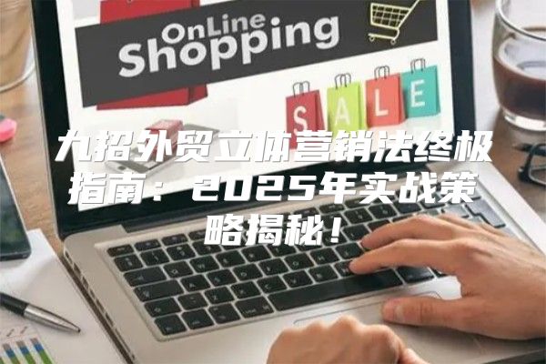 九招外贸立体营销法终极指南：2025年实战策略揭秘！