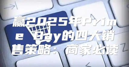 赢2025年Prime Day的四大销售策略：商家必读