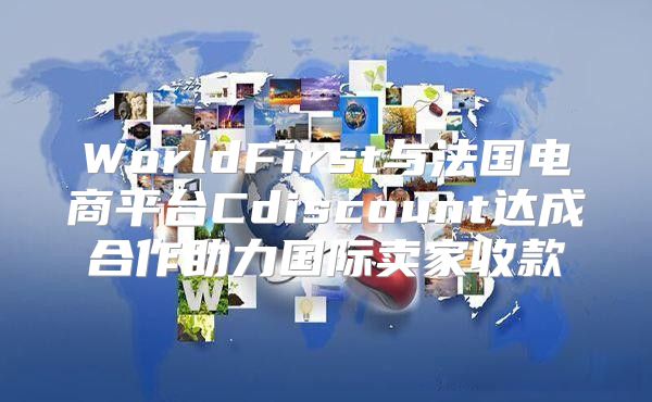 WorldFirst与法国电商平台Cdiscount达成合作助力国际卖家收款