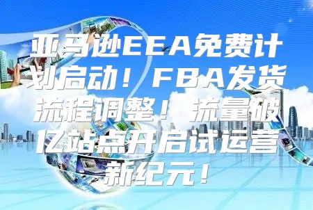 亚马逊EEA免费计划启动！FBA发货流程调整！流量破亿站点开启试运营新纪元！