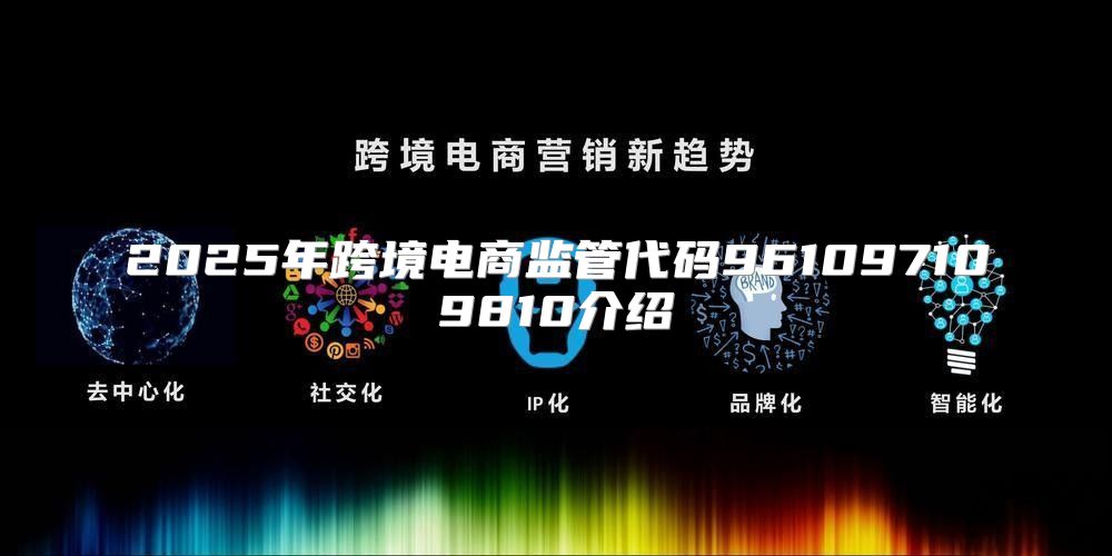 2025年跨境电商监管代码961097109810介绍