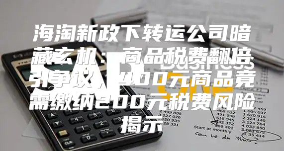 海淘新政下转运公司暗藏玄机：商品税费翻倍引争议，400元商品竟需缴纳200元税费风险揭示