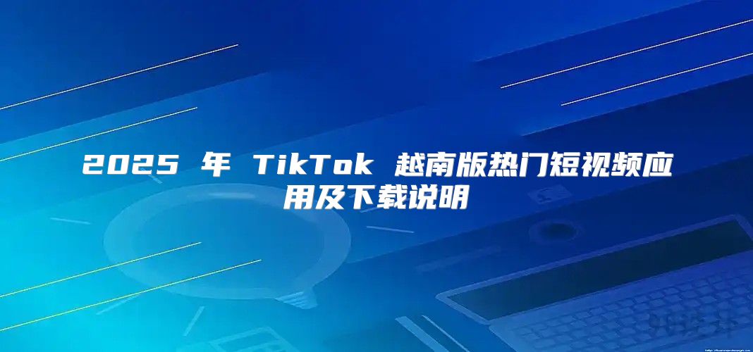 2025 年 TikTok 越南版热门短视频应用及下载说明