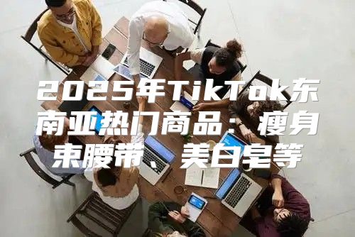 2025年TikTok东南亚热门商品：瘦身束腰带、美白皂等