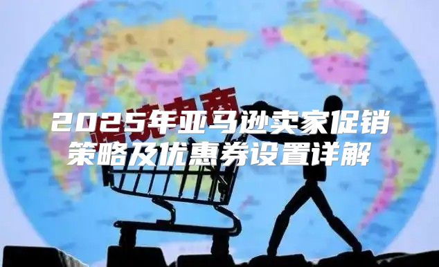 2025年亚马逊卖家促销策略及优惠券设置详解