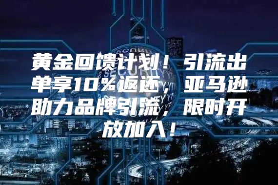 黄金回馈计划！引流出单享10%返还，亚马逊助力品牌引流，限时开放加入！
