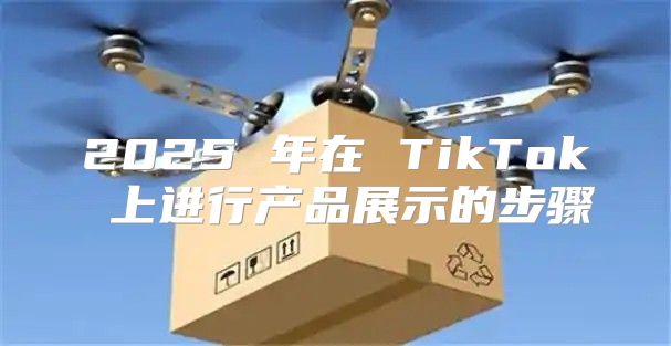 2025 年在 TikTok 上进行产品展示的步骤
