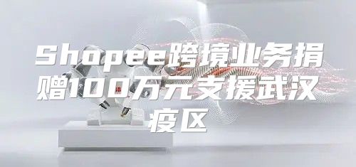 Shopee跨境业务捐赠100万元支援武汉疫区