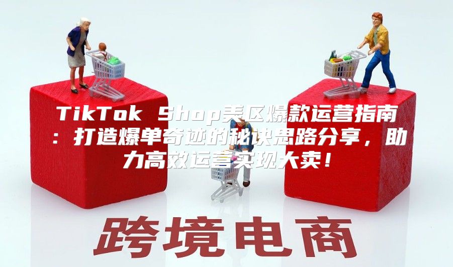 TikTok Shop美区爆款运营指南：打造爆单奇迹的秘诀思路分享，助力高效运营实现大卖！