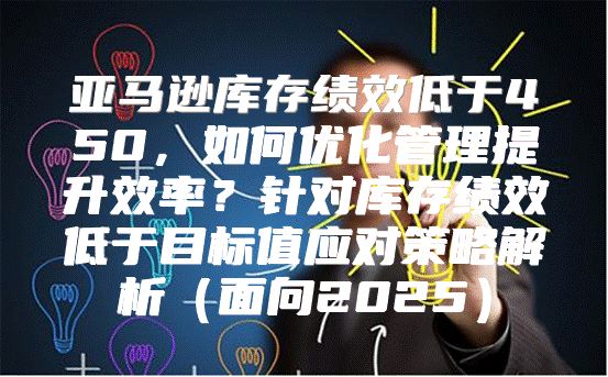 亚马逊库存绩效低于450，如何优化管理提升效率？针对库存绩效低于目标值应对策略解析面向2025