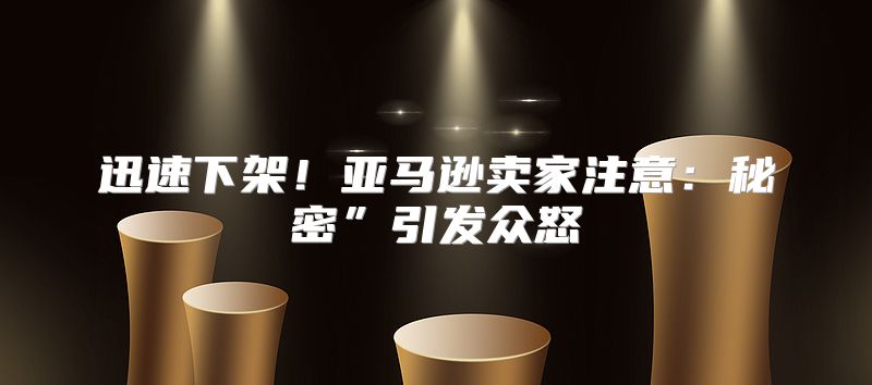迅速下架！亚马逊卖家注意：秘密”引发众怒