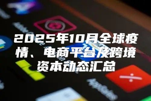 2025年10月全球疫情、电商平台及跨境资本动态汇总
